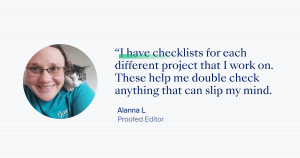“I have checklists for each different project that I work on. These help me double check anything that can slip my mind. – Alanna L